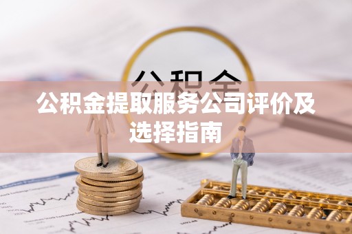 临城公积金提取服务公司评价及选择指南