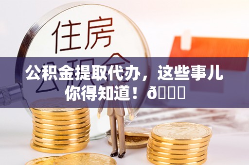 临城公积金提取代办，这些事儿你得知道！😎