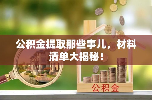 临城公积金提取那些事儿，材料清单大揭秘！