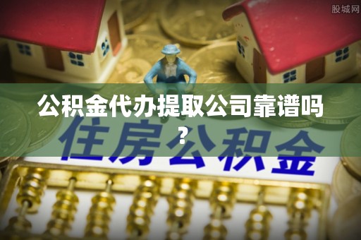 临城公积金代办提取公司靠谱吗？