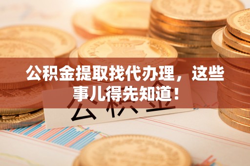 临城公积金提取找代办理，这些事儿得先知道！