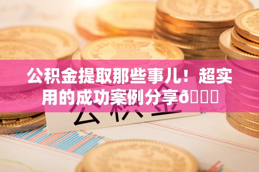 临城公积金提取那些事儿！超实用的成功案例分享😎