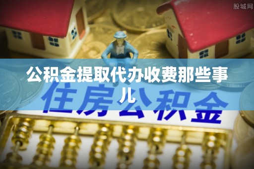 临城公积金提取代办收费那些事儿