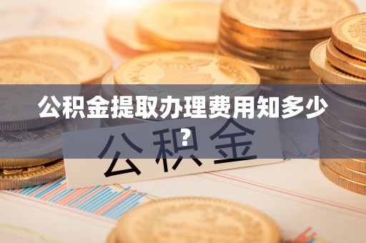 临城公积金提取办理费用知多少？