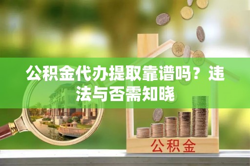 临城公积金代办提取靠谱吗？违法与否需知晓