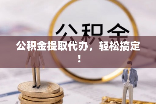 临城公积金提取代办，轻松搞定！