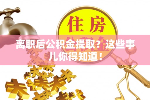 临城离职后公积金提取？这些事儿你得知道！