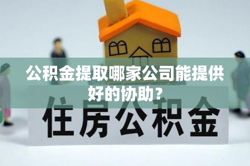 临城公积金提取哪家公司能提供好的协助？