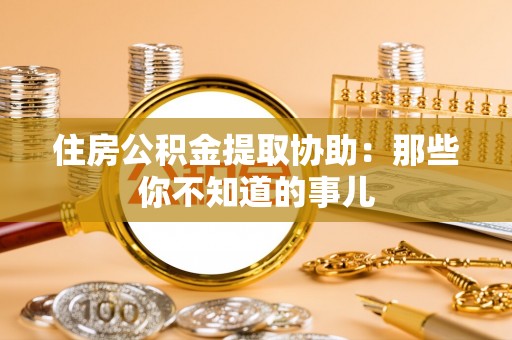 临城住房公积金提取协助：那些你不知道的事儿