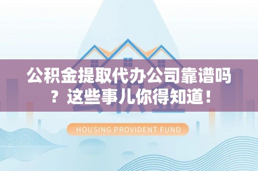 临城公积金提取代办公司靠谱吗？这些事儿你得知道！