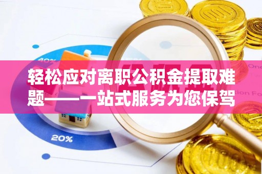 临城轻松应对离职公积金提取难题——一站式服务为您保驾护航