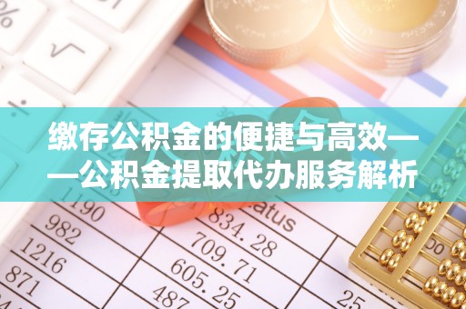 临城缴存公积金的便捷与高效——公积金提取代办服务解析