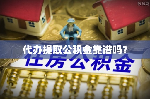 临城代办提取公积金靠谱吗？