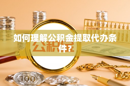 临城如何理解公积金提取代办条件？