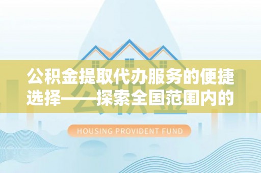 临城公积金提取代办服务的便捷选择——探索全国范围内的优质服务提供商