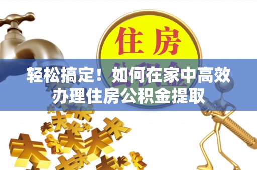 临城轻松搞定！如何在家中高效办理住房公积金提取