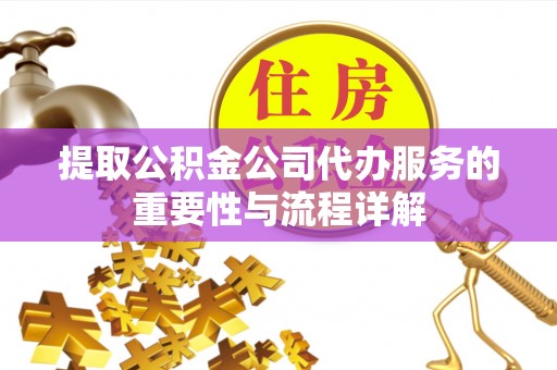临城提取公积金公司代办服务的重要性与流程详解