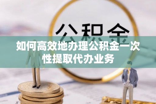 临城如何高效地办理公积金一次性提取代办业务