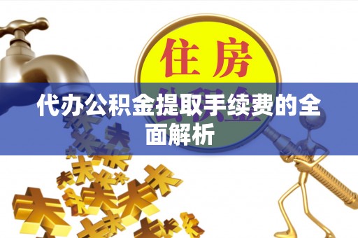 临城代办公积金提取手续费的全面解析
