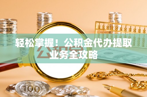 临城轻松掌握！公积金代办提取业务全攻略