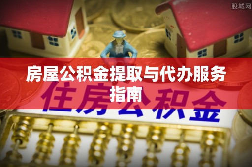 临城房屋公积金提取与代办服务指南