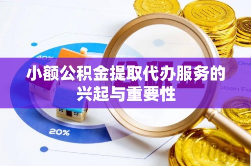 临城小额公积金提取代办服务的兴起与重要性