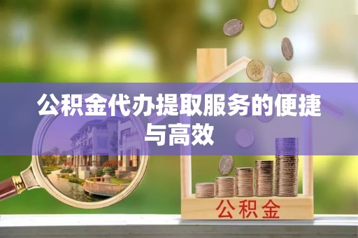 临城公积金代办提取服务的便捷与高效