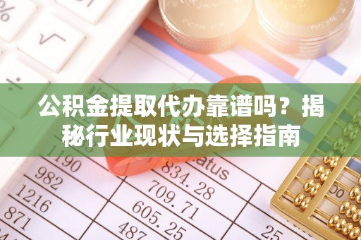 临城公积金提取代办靠谱吗？揭秘行业现状与选择指南