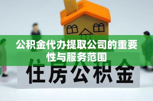 临城公积金代办提取公司的重要性与服务范围