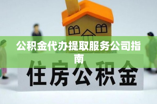 临城公积金代办提取服务公司指南