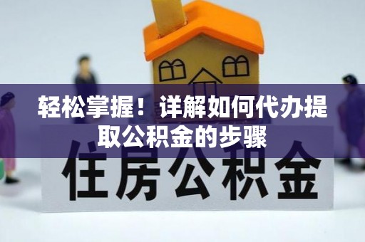 临城轻松掌握！详解如何代办提取公积金的步骤