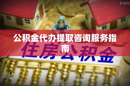 临城公积金代办提取咨询服务指南