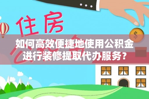 临城如何高效便捷地使用公积金进行装修提取代办服务？