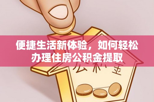 临城便捷生活新体验，如何轻松办理住房公积金提取