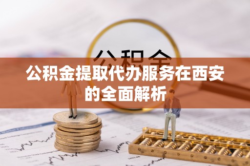 临城公积金提取代办服务在西安的全面解析