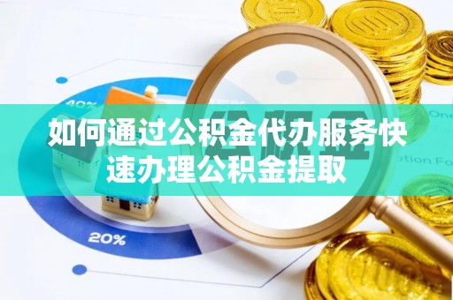临城如何通过公积金代办服务快速办理公积金提取