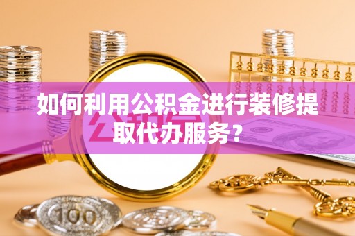 临城如何利用公积金进行装修提取代办服务？