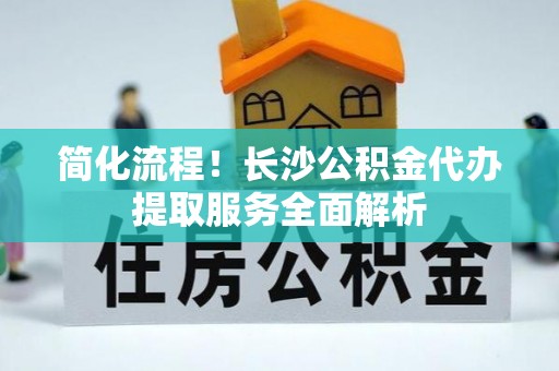 临城简化流程！长沙公积金代办提取服务全面解析