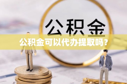 临城公积金可以代办提取吗？