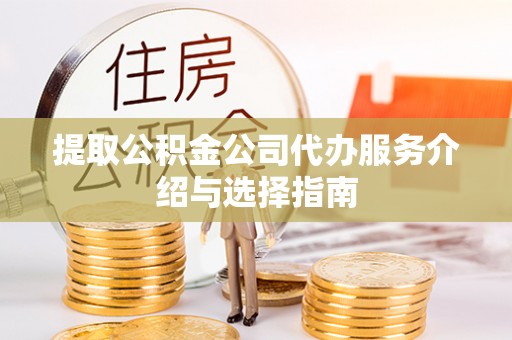 临城提取公积金公司代办服务介绍与选择指南