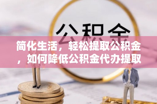 临城简化生活，轻松提取公积金，如何降低公积金代办提取的费用？