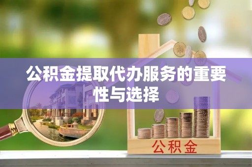 临城公积金提取代办服务的重要性与选择