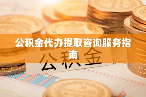 临城公积金代办提取咨询服务指南