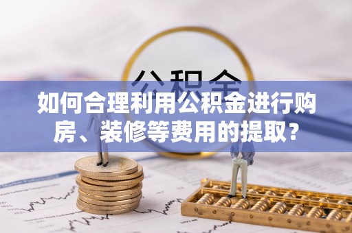 临城如何合理利用公积金进行购房、装修等费用的提取？