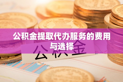 临城公积金提取代办服务的费用与选择