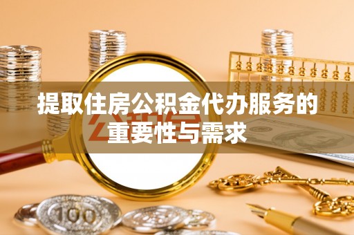 临城提取住房公积金代办服务的重要性与需求