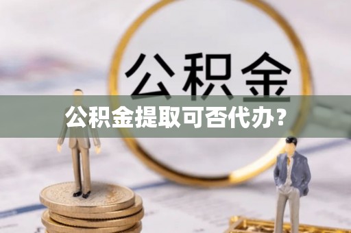 临城公积金提取可否代办？