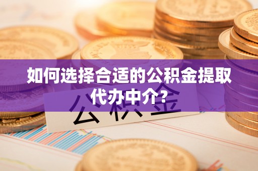 临城如何选择合适的公积金提取代办中介？
