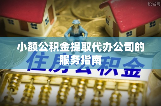 临城小额公积金提取代办公司的服务指南