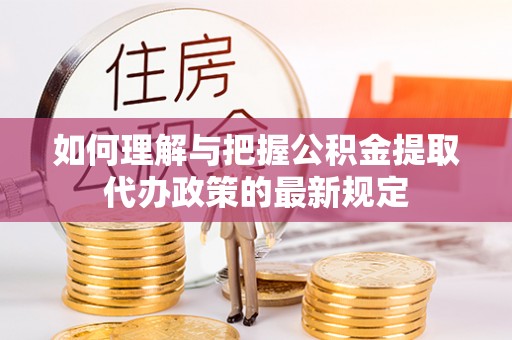 临城如何理解与把握公积金提取代办政策的最新规定